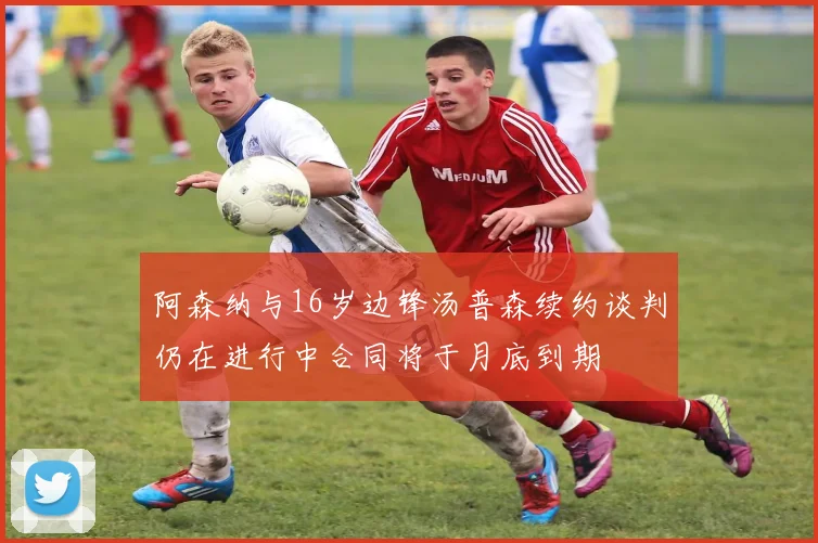 阿森纳与16岁边锋汤普森续约谈判仍在进行中合同将于月底到期