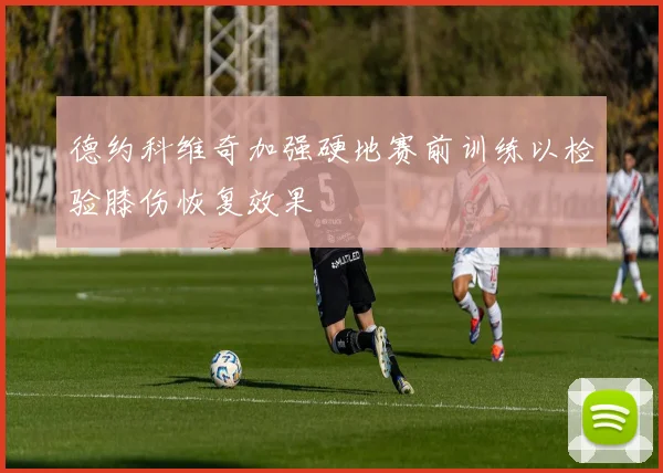 德约科维奇加强硬地赛前训练以检验膝伤恢复效果