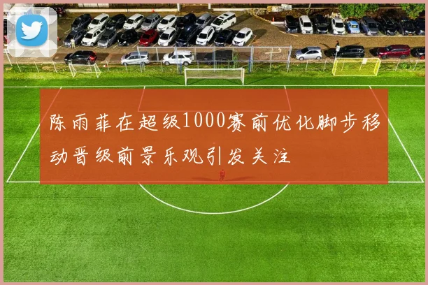 陈雨菲在超级1000赛前优化脚步移动晋级前景乐观引发关注