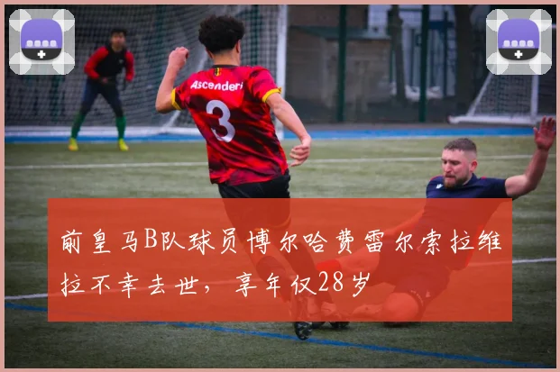 前皇马B队球员博尔哈费雷尔索拉维拉不幸去世，享年仅28岁