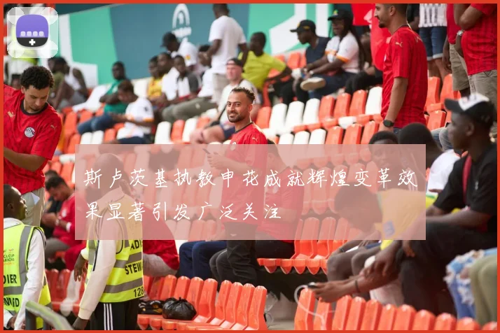 斯卢茨基执教申花成就辉煌变革效果显著引发广泛关注