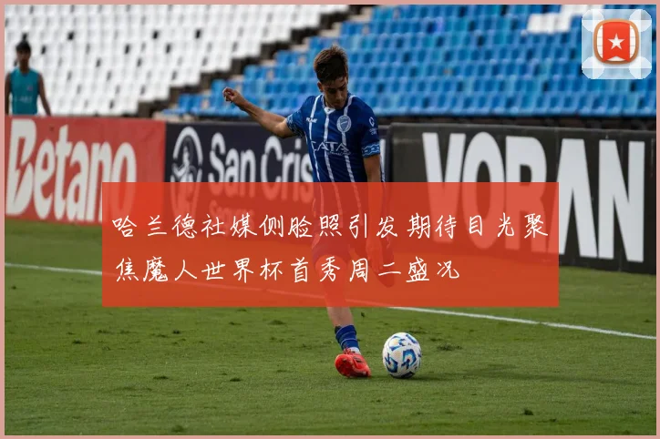 哈兰德社媒侧脸照引发期待目光聚焦魔人世界杯首秀周二盛况