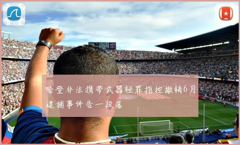 哈登非法携带武器轻罪指控撤销6月逮捕事件告一段落