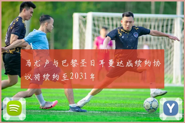 马尤卢与巴黎圣日耳曼达成续约协议将续约至2031年