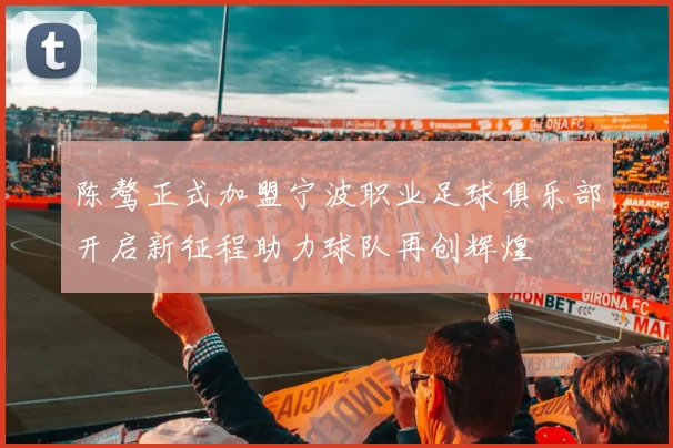 陈骜正式加盟宁波职业足球俱乐部开启新征程助力球队再创辉煌