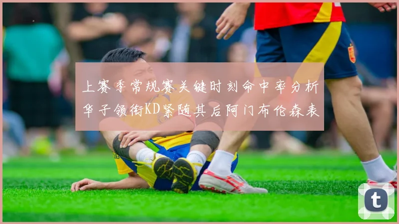 上赛季常规赛关键时刻命中率分析华子领衔KD紧随其后阿门布伦森表现抢眼